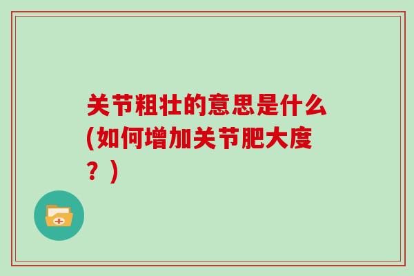 关节粗壮的意思是什么(如何增加关节肥大度?) 关节粗壮的意思是什么(如何增加关节肥大度?)
