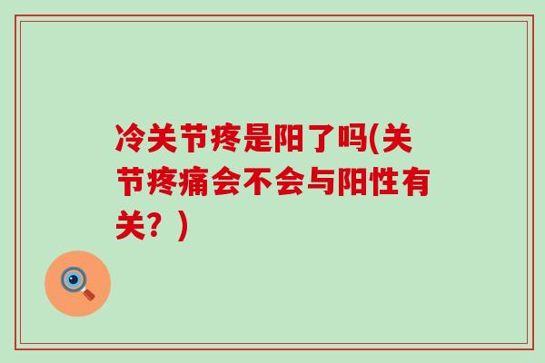 冷关节疼是阳了吗(关节会不会与阳性有关?) 冷关节疼是阳了吗(关节会不会与阳性有关?)