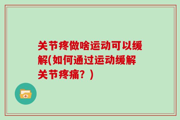关节疼做啥运动可以缓解(如何通过运动缓解关节?) 关节疼做啥运动可以缓解(如何通过运动缓解关节?)