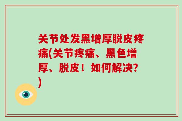 关节处发黑增厚脱皮(关节、黑色增厚、脱皮!如何解决?) 关节处发黑增厚脱皮(关节、黑色增厚、脱皮!如何解决?)