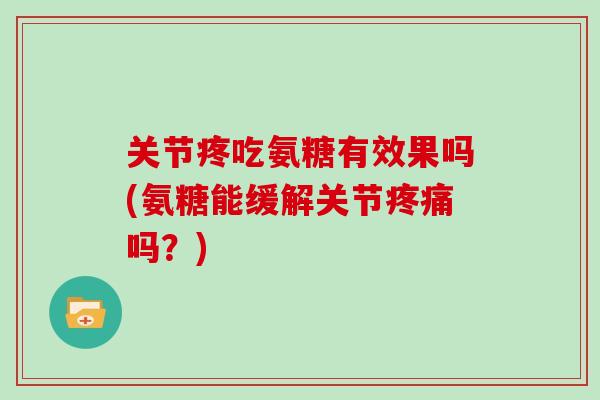 关节疼吃氨糖有效果吗(氨糖能缓解关节吗?) 关节疼吃氨糖有效果吗(氨糖能缓解关节吗?)