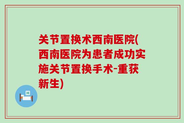 关节置换术西南医院(西南医院为患者成功实施关节置换手术-重获新生) 关节置换术西南医院(西南医院为患者成功实施关节置换手术-重获新生)