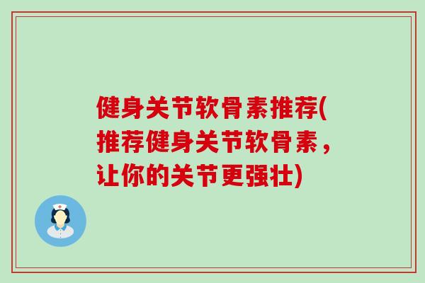 健身关节软骨素推荐(推荐健身关节软骨素，让你的关节更强壮)