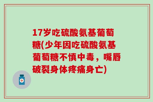 17岁吃硫酸氨基葡萄糖(少年因吃硫酸氨基葡萄糖不慎中毒,嘴唇破裂身体身亡) 17岁吃硫酸氨基葡萄糖(少年因吃硫酸氨基葡萄糖不慎中毒,嘴唇破裂身体身亡)