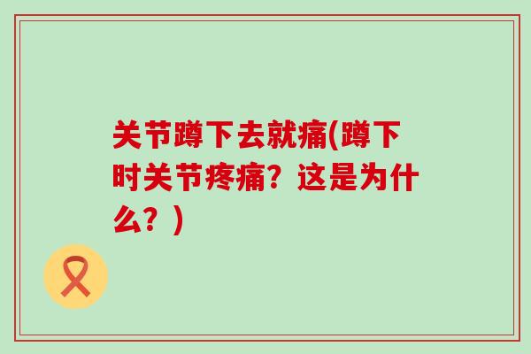 关节蹲下去就痛(蹲下时关节?这是为什么?) 关节蹲下去就痛(蹲下时关节?这是为什么?)