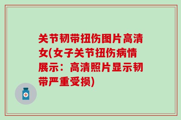 关节韧带扭伤图片高清女(女子关节扭伤情展示:高清照片显示韧带严重受损) 关节韧带扭伤图片高清女(女子关节扭伤情展示:高清照片显示韧带严重受损)