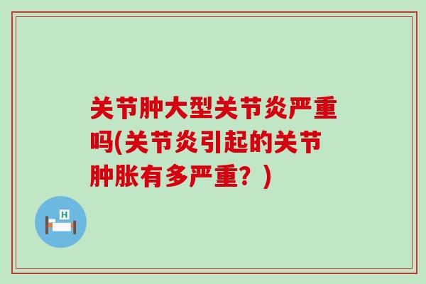 关节肿大型严重吗(引起的关节有多严重?) 关节肿大型严重吗(引起的关节有多严重?)