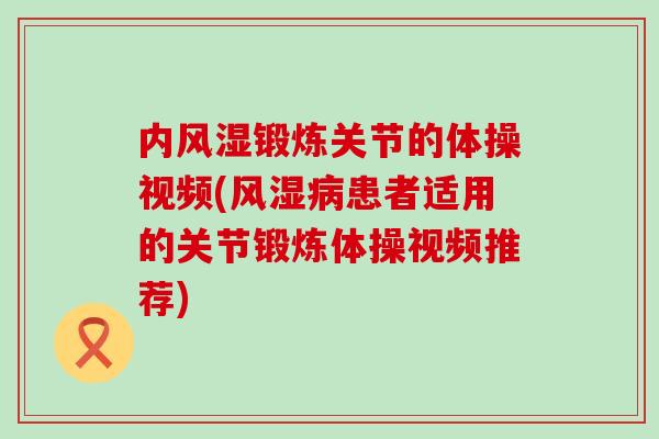 内锻炼关节的体操视频(患者适用的关节锻炼体操视频推荐) 内锻炼关节的体操视频(患者适用的关节锻炼体操视频推荐)