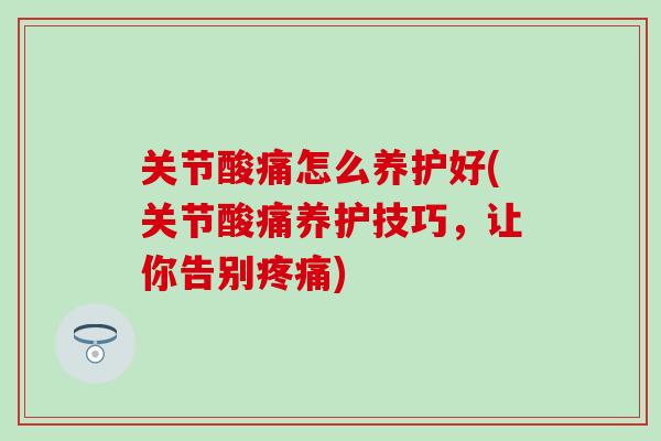 关节酸痛怎么养护好(关节酸痛养护技巧,让你告别) 关节酸痛怎么养护好(关节酸痛养护技巧,让你告别)