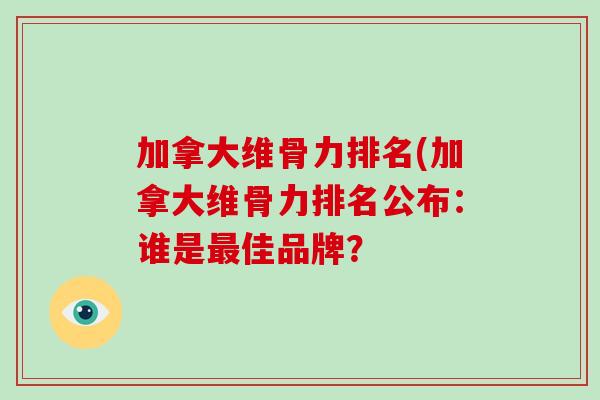 加拿大维骨力排名(加拿大维骨力排名公布:谁是佳品牌? 加拿大维骨力排名(加拿大维骨力排名公布:谁是佳品牌?