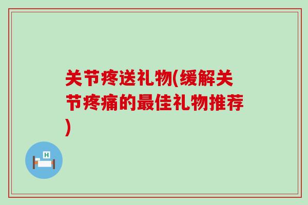 关节疼送礼物(缓解关节的佳礼物推荐) 关节疼送礼物(缓解关节的佳礼物推荐)