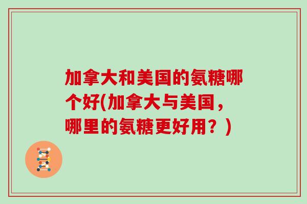 加拿大和美国的氨糖哪个好(加拿大与美国，哪里的氨糖更好用？)