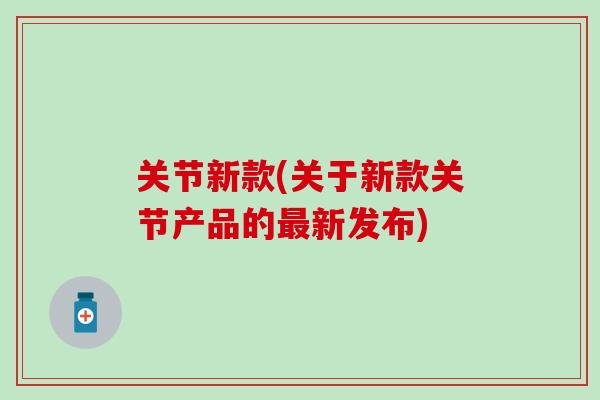 关节新款(关于新款关节产品的新发布) 关节新款(关于新款关节产品的新发布)