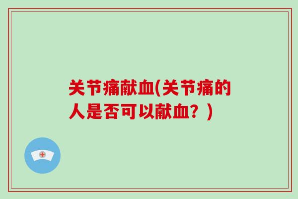 关节痛献(关节痛的人是否可以献?) 关节痛献(关节痛的人是否可以献?)