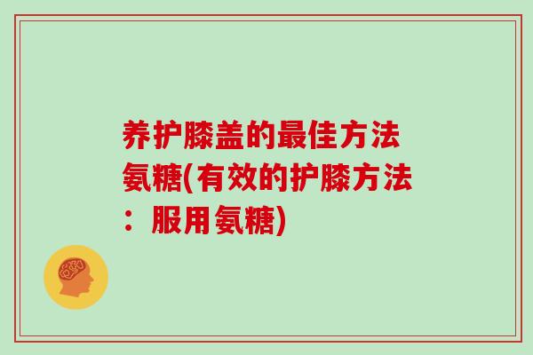 养护膝盖的佳方法 氨糖(有效的护膝方法:服用氨糖) 养护膝盖的佳方法 氨糖(有效的护膝方法:服用氨糖)