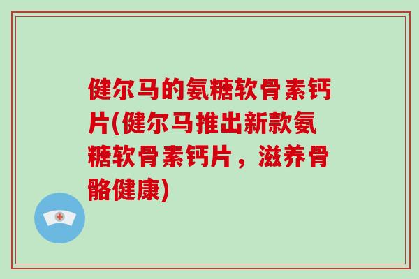健尔马的氨糖软骨素钙片(健尔马推出新款氨糖软骨素钙片,滋养骨骼健康) 健尔马的氨糖软骨素钙片(健尔马推出新款氨糖软骨素钙片,滋养骨骼健康)