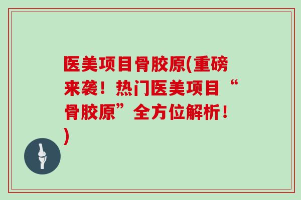 医美项目骨胶原(重磅来袭！热门医美项目“骨胶原”全方位解析！)