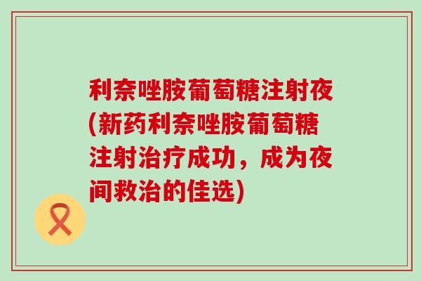 利奈唑胺葡萄糖注射夜(新药利奈唑胺葡萄糖注射成功,成为夜间救的佳选) 利奈唑胺葡萄糖注射夜(新药利奈唑胺葡萄糖注射成功,成为夜间救的佳选)