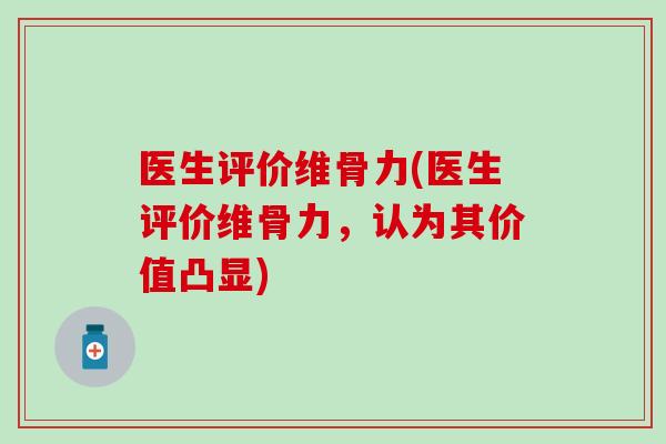医生评价维骨力(医生评价维骨力,认为其价值凸显) 医生评价维骨力(医生评价维骨力,认为其价值凸显)