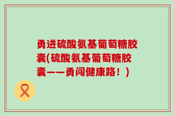 勇进硫酸氨基葡萄糖胶囊(硫酸氨基葡萄糖胶囊——勇闯健康路!) 勇进硫酸氨基葡萄糖胶囊(硫酸氨基葡萄糖胶囊——勇闯健康路!)
