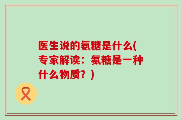 医生说的氨糖是什么(专家解读:氨糖是一种什么物质?) 医生说的氨糖是什么(专家解读:氨糖是一种什么物质?)