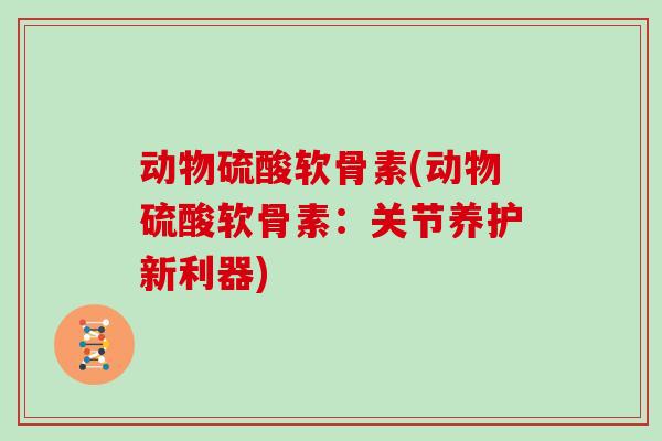动物硫酸软骨素(动物硫酸软骨素:关节养护新利器) 动物硫酸软骨素(动物硫酸软骨素:关节养护新利器)
