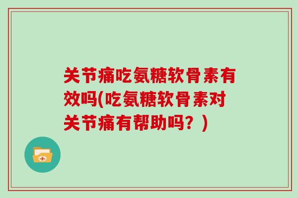 关节痛吃氨糖软骨素有效吗(吃氨糖软骨素对关节痛有帮助吗？)