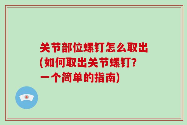 关节部位螺钉怎么取出(如何取出关节螺钉？一个简单的指南)
