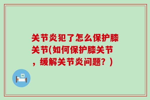 犯了怎么保护膝关节(如何保护膝关节，缓解问题？)