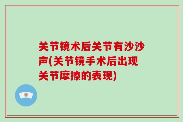 关节镜术后关节有沙沙声(关节镜手术后出现关节摩擦的表现)