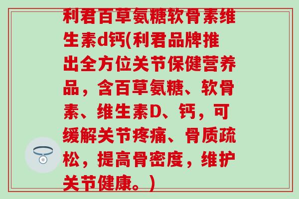 利君百草氨糖软骨素维生素d钙(利君品牌推出全方位关节保健营养品，含百草氨糖、软骨素、维生素D、钙，可缓解关节、，提高骨密度，维护关节健康。)