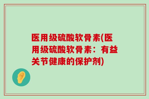医用级硫酸软骨素(医用级硫酸软骨素:有益关节健康的保护剂) 医用级硫酸软骨素(医用级硫酸软骨素:有益关节健康的保护剂)