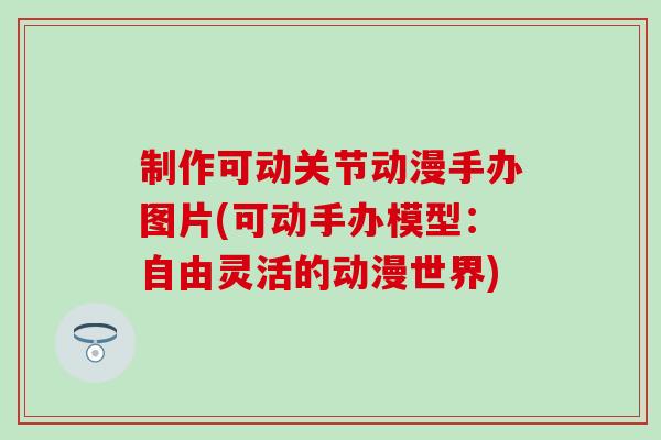 制作可动关节动漫手办图片(可动手办模型：自由灵活的动漫世界)