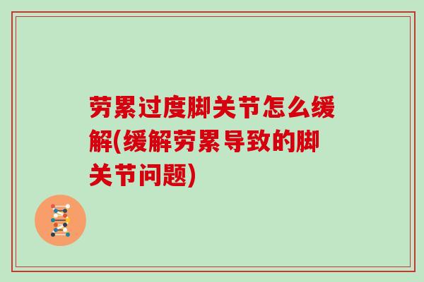 劳累过度脚关节怎么缓解(缓解劳累导致的脚关节问题)