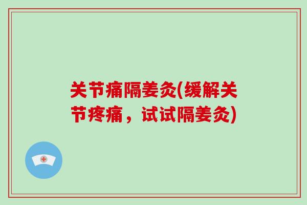 关节痛隔姜灸(缓解关节，试试隔姜灸)