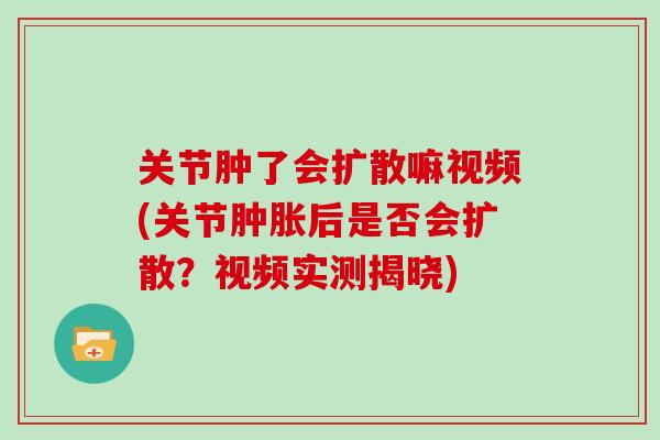 关节肿了会扩散嘛视频(关节后是否会扩散?视频实测揭晓) 关节肿了会扩散嘛视频(关节后是否会扩散?视频实测揭晓)