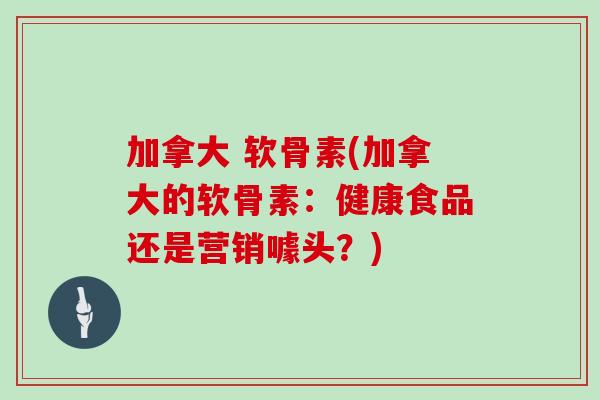 加拿大 软骨素(加拿大的软骨素:健康食品还是营销噱头?) 加拿大 软骨素(加拿大的软骨素:健康食品还是营销噱头?)