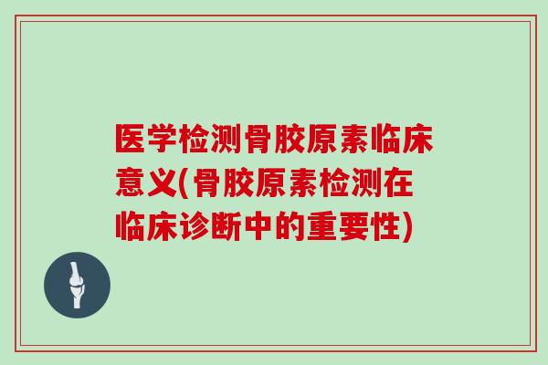 医学检测骨胶原素临床意义(骨胶原素检测在临床诊断中的重要性)