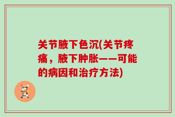 关节腋下色沉(关节,腋下——可能的因和方法) 关节腋下色沉(关节,腋下——可能的因和方法)