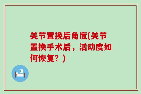 关节置换后角度(关节置换手术后,活动度如何恢复?) 关节置换后角度(关节置换手术后,活动度如何恢复?)