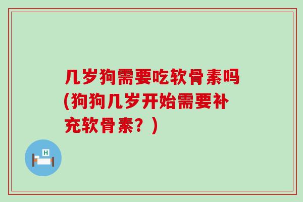 几岁狗需要吃软骨素吗(狗狗几岁开始需要补充软骨素?) 几岁狗需要吃软骨素吗(狗狗几岁开始需要补充软骨素?)
