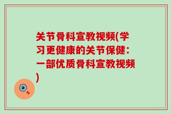 关节骨科宣教视频(学习更健康的关节保健:一部优质骨科宣教视频) 关节骨科宣教视频(学习更健康的关节保健:一部优质骨科宣教视频)