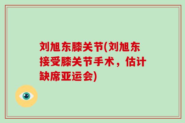 刘旭东膝关节(刘旭东接受膝关节手术,估计缺席亚运会) 刘旭东膝关节(刘旭东接受膝关节手术,估计缺席亚运会)