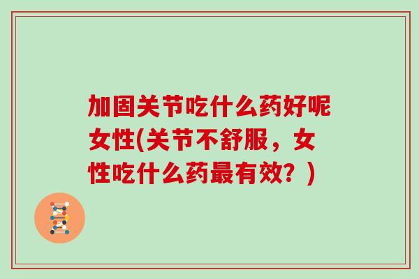 加固关节吃什么药好呢女性(关节不舒服,女性吃什么药有效?) 加固关节吃什么药好呢女性(关节不舒服,女性吃什么药有效?)