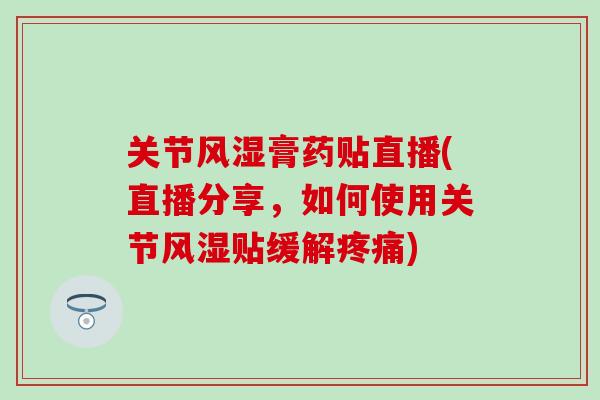 关节膏药贴直播(直播分享，如何使用关节贴缓解)