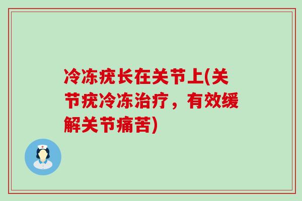 冷冻疣长在关节上(关节疣冷冻,有效缓解关节痛苦) 冷冻疣长在关节上(关节疣冷冻,有效缓解关节痛苦)