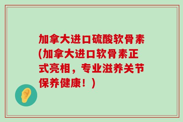 加拿大进口硫酸软骨素(加拿大进口软骨素正式亮相,专业滋养关节保养健康!) 加拿大进口硫酸软骨素(加拿大进口软骨素正式亮相,专业滋养关节保养健康!)