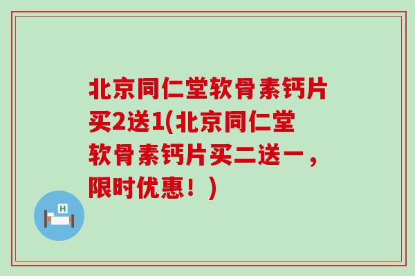 北京同仁堂软骨素钙片买2送1(北京同仁堂软骨素钙片买二送一,限时优惠!) 北京同仁堂软骨素钙片买2送1(北京同仁堂软骨素钙片买二送一,限时优惠!)