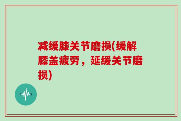 减缓膝关节磨损(缓解膝盖疲劳,延缓关节磨损) 减缓膝关节磨损(缓解膝盖疲劳,延缓关节磨损)