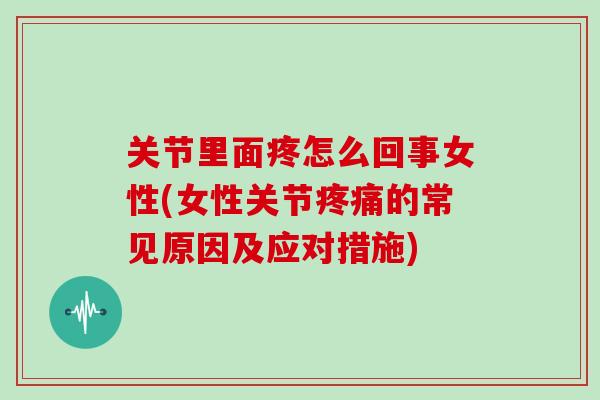 关节里面疼怎么回事女性(女性关节的常见原因及应对措施) 关节里面疼怎么回事女性(女性关节的常见原因及应对措施)